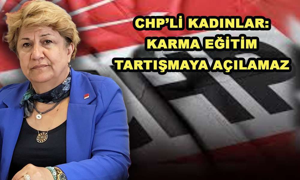 CHP&rsquo;Lİ KADINLAR: KARMA EĞİTİM TARTIŞMAYA A&Ccedil;ILAMAZ