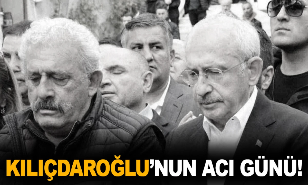 KEMAL KILIÇDAROĞLU’NUN ACI GÜNÜ!