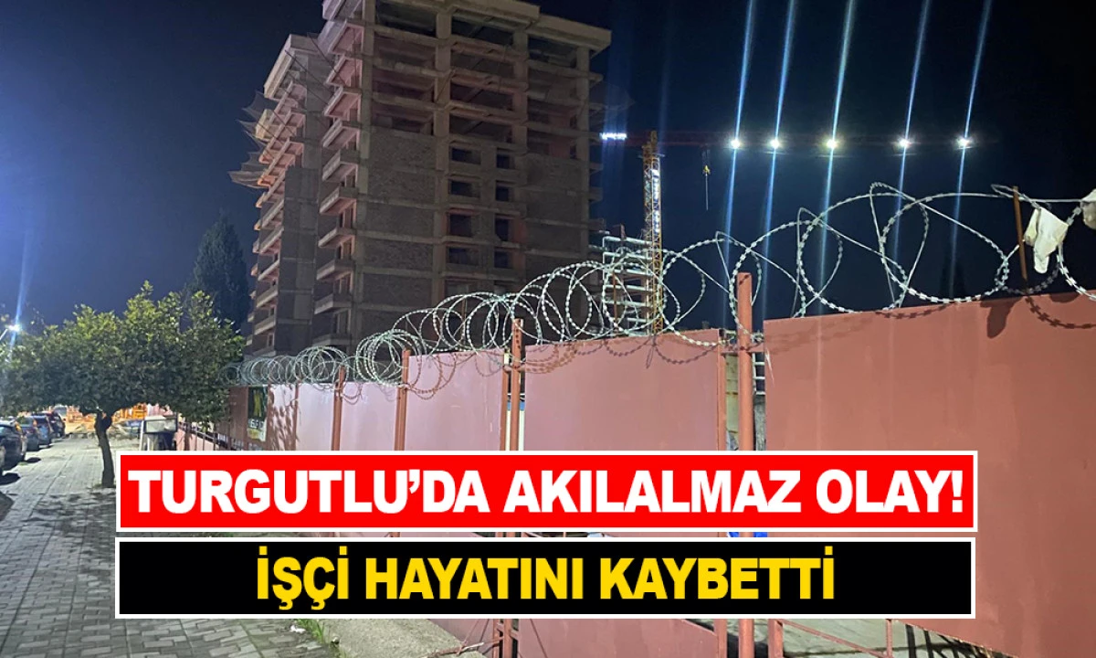 TURGUTLU’DA AKILALMAZ OLAY! İŞÇİ HAYATINI KAYBETTİ
